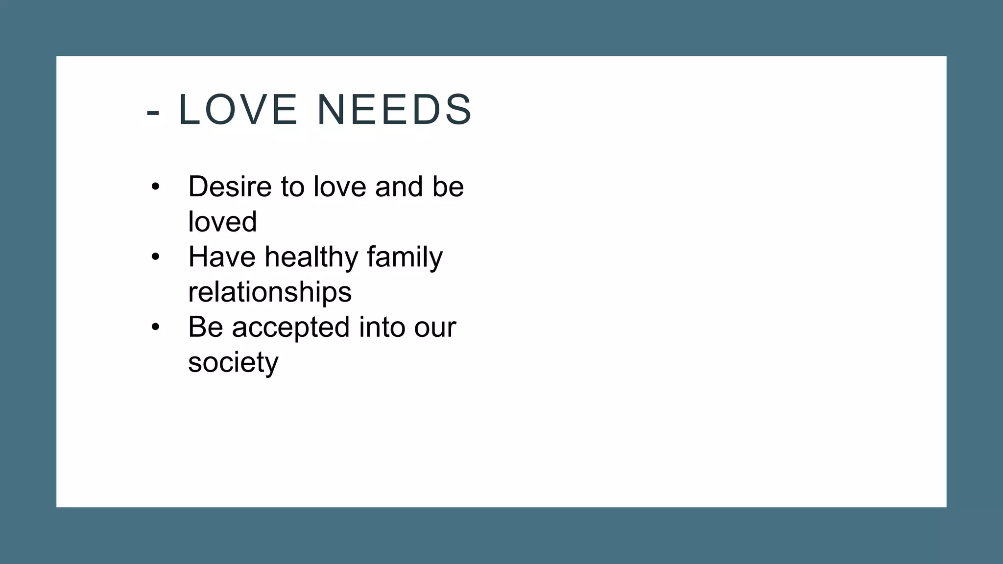 - LOVE NEEDS
• Desire to love and be
loved
• Have healthy family
relationships
• Be accepted into our
society