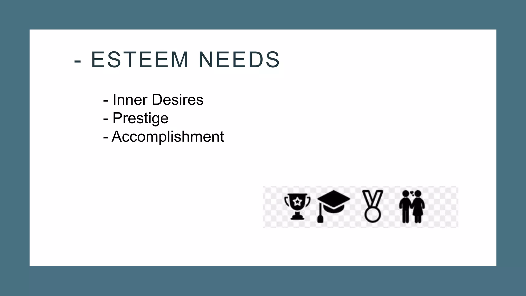 - ESTEEM NEEDS
- Inner Desires
- Prestige
- Accomplishment