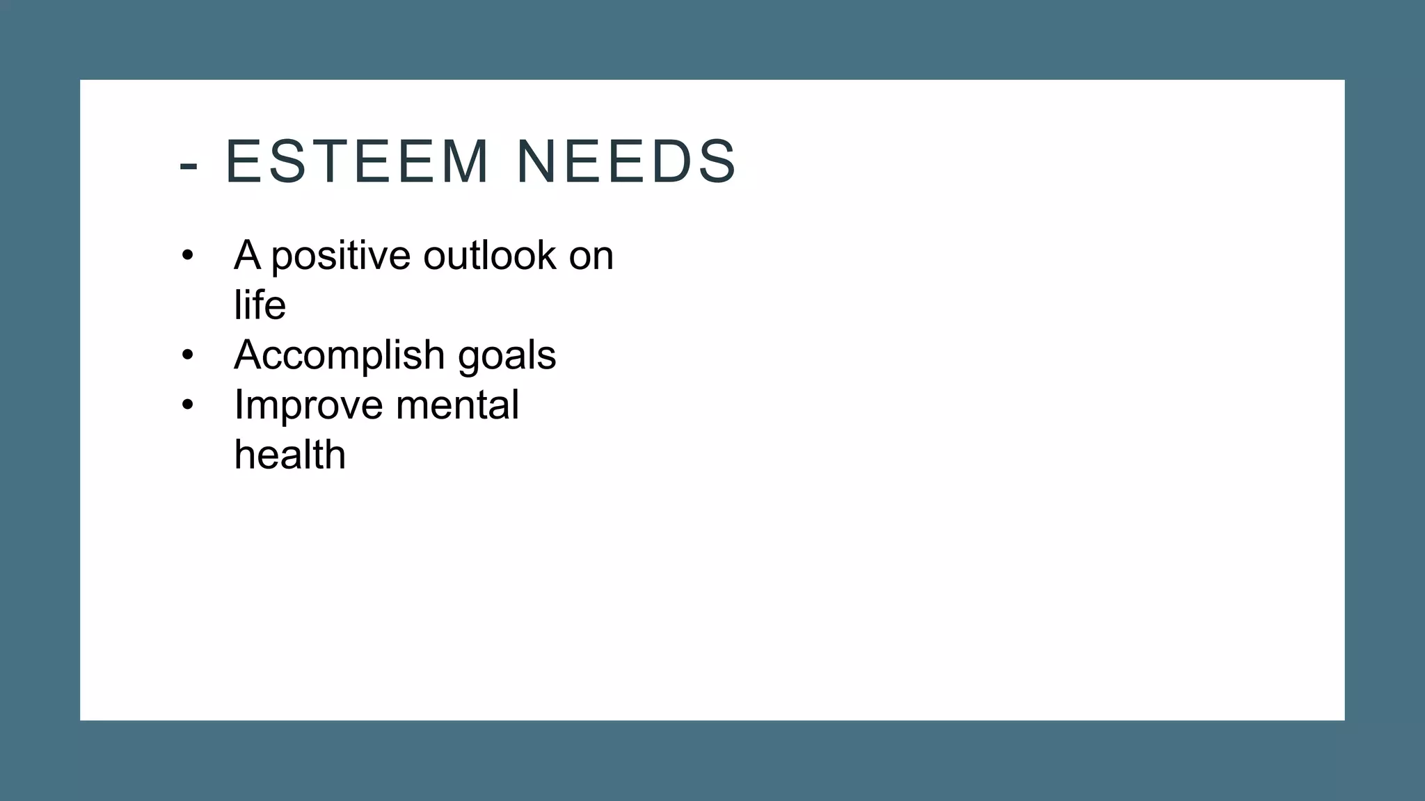 - ESTEEM NEEDS
• A positive outlook on
life
• Accomplish goals
• Improve mental
health