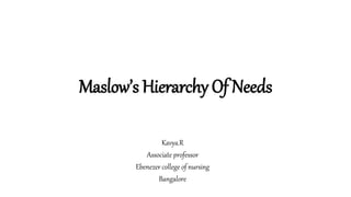 Maslow’s Hierarchy Of Needs
Kavya.R
Associate professor
Ebenezer college of nursing
Bangalore
 