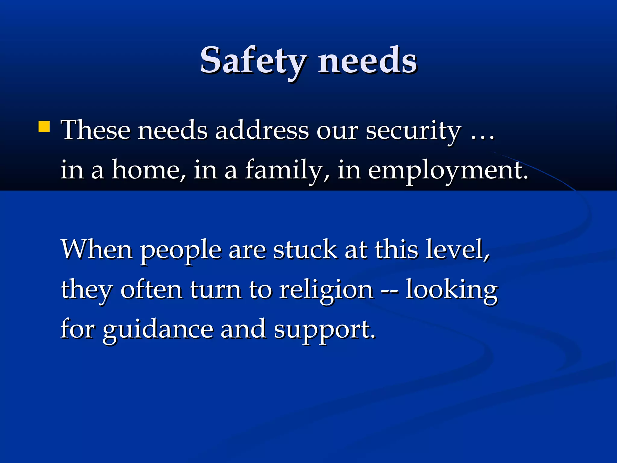 Safety needs


These needs address our security …
in a home, in a family, in employment.
When people are stuck at this level,
they often turn to religion -- looking
for guidance and support.

 
