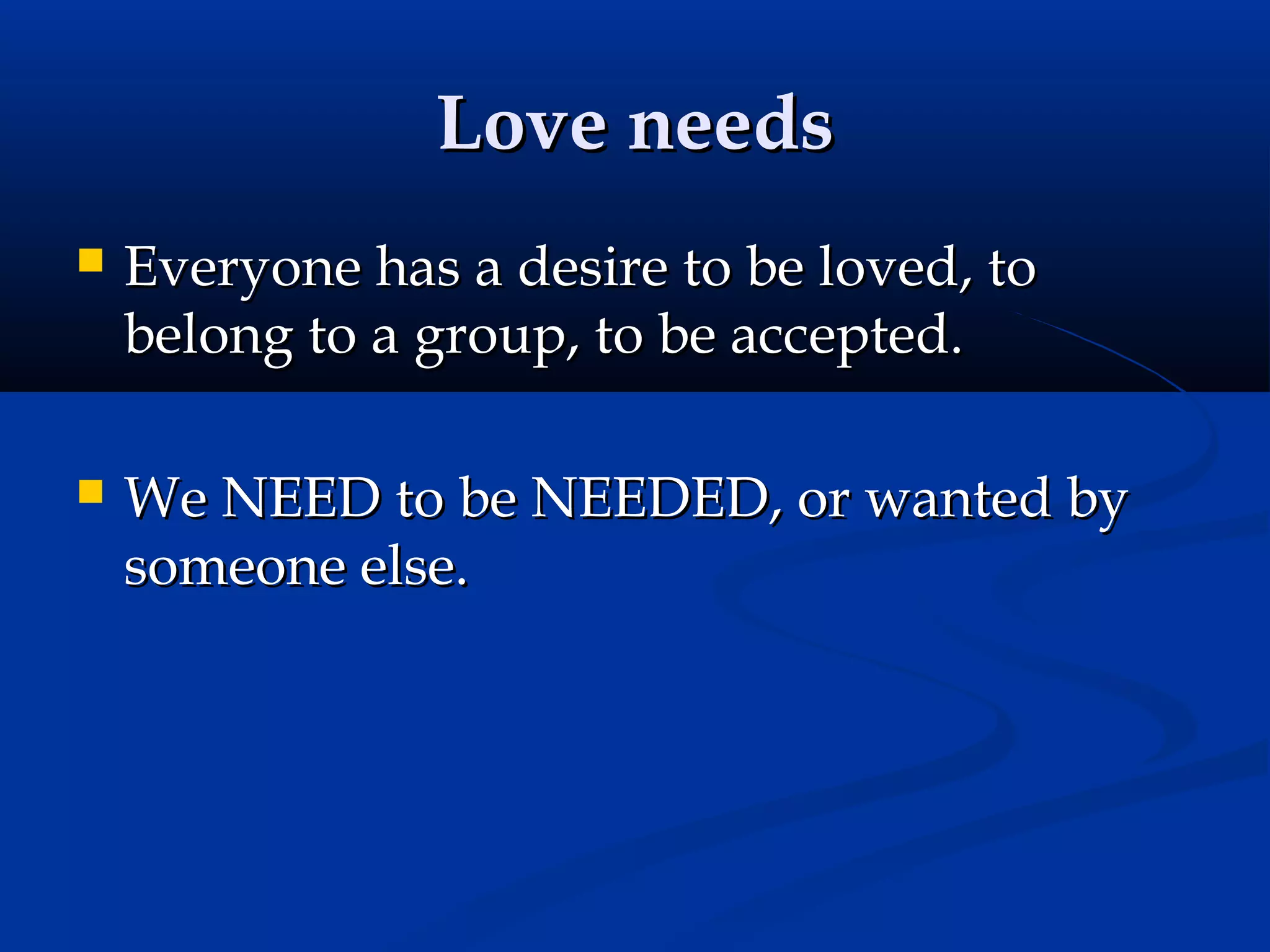 Love needs


Everyone has a desire to be loved, to
belong to a group, to be accepted.



We NEED to be NEEDED, or wanted by
someone else.

 