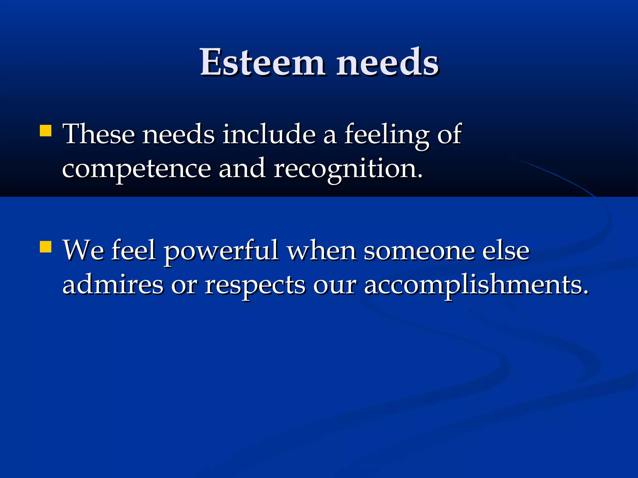 Esteem needs


These needs include a feeling of
competence and recognition.



We feel powerful when someone else
admires or respects our accomplishments.

 