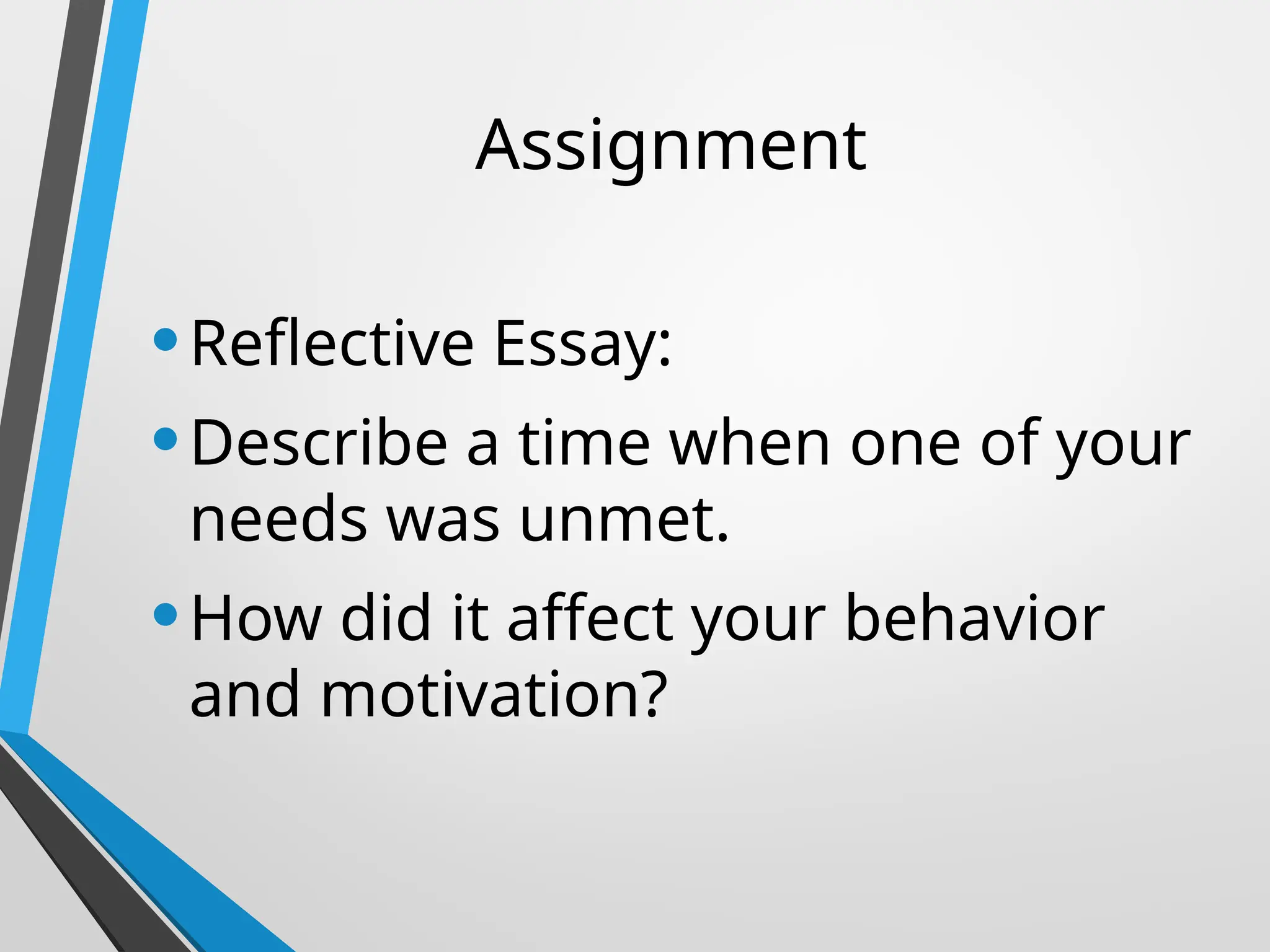 Assignment
•Reflective Essay:
•Describe a time when one of your
needs was unmet.
•How did it affect your behavior
and motivation?
 