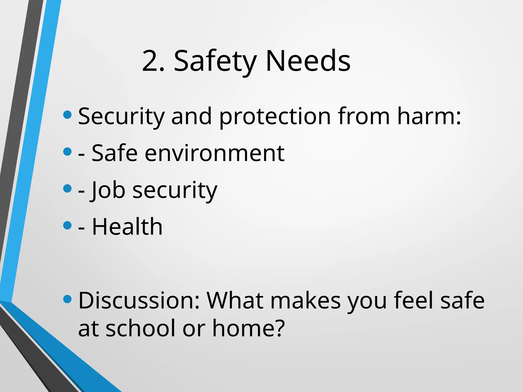 2. Safety Needs
•Security and protection from harm:
•- Safe environment
•- Job security
•- Health
•Discussion: What makes you feel safe
at school or home?
 