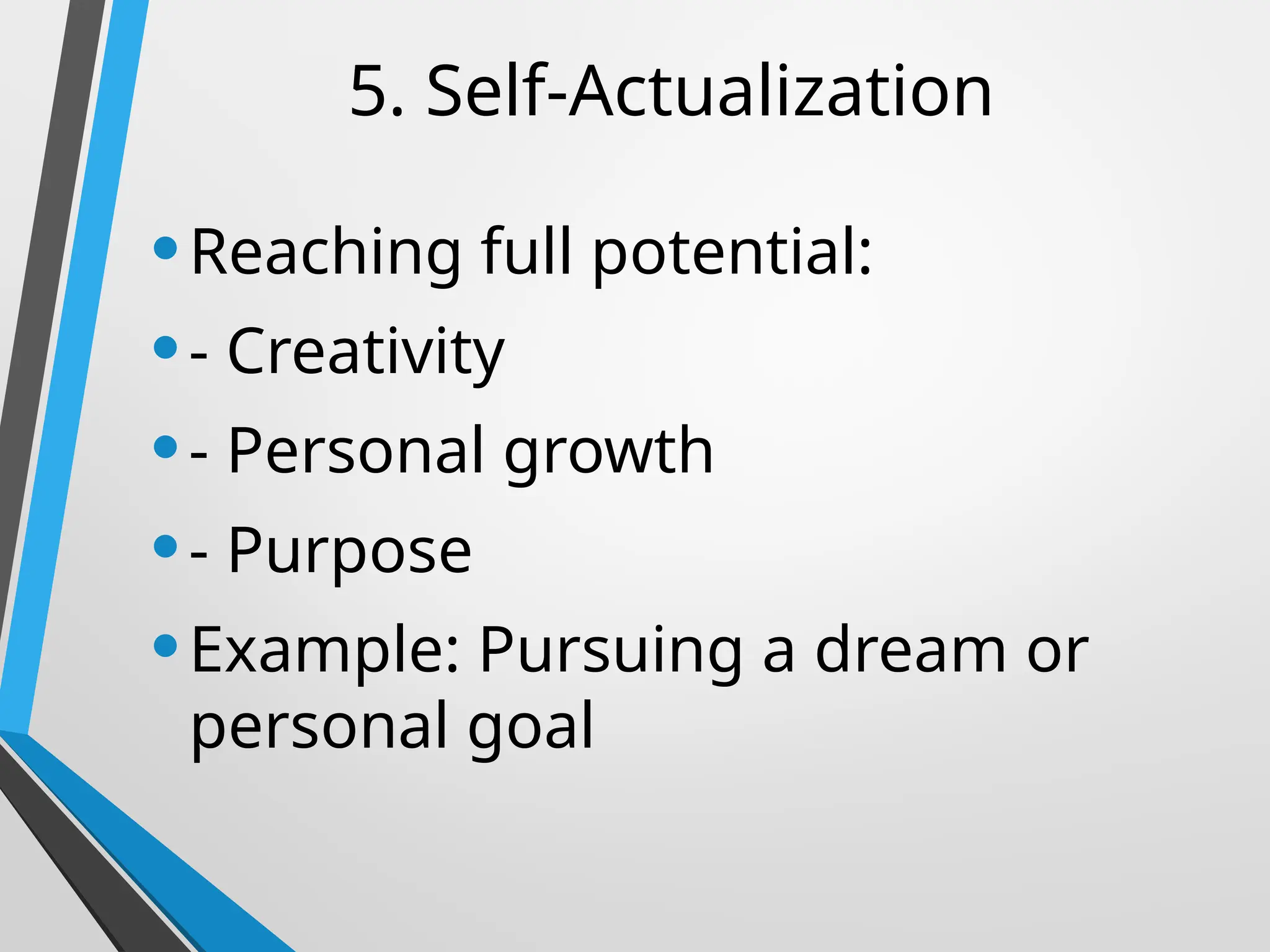 5. Self-Actualization
•Reaching full potential:
•- Creativity
•- Personal growth
•- Purpose
•Example: Pursuing a dream or
personal goal
 