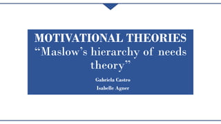 MOTIVATIONAL THEORIES
“Maslow’s hierarchy of needs
theory”
Gabriela Castro
Isabelle Agner
 