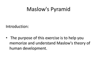 Maslow's PyramidIntroduction: The purpose of this exercise is to help you memorize and understand Maslow's theory of human development.