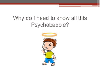 Why do I need to know all this
      Psychobabble?
 