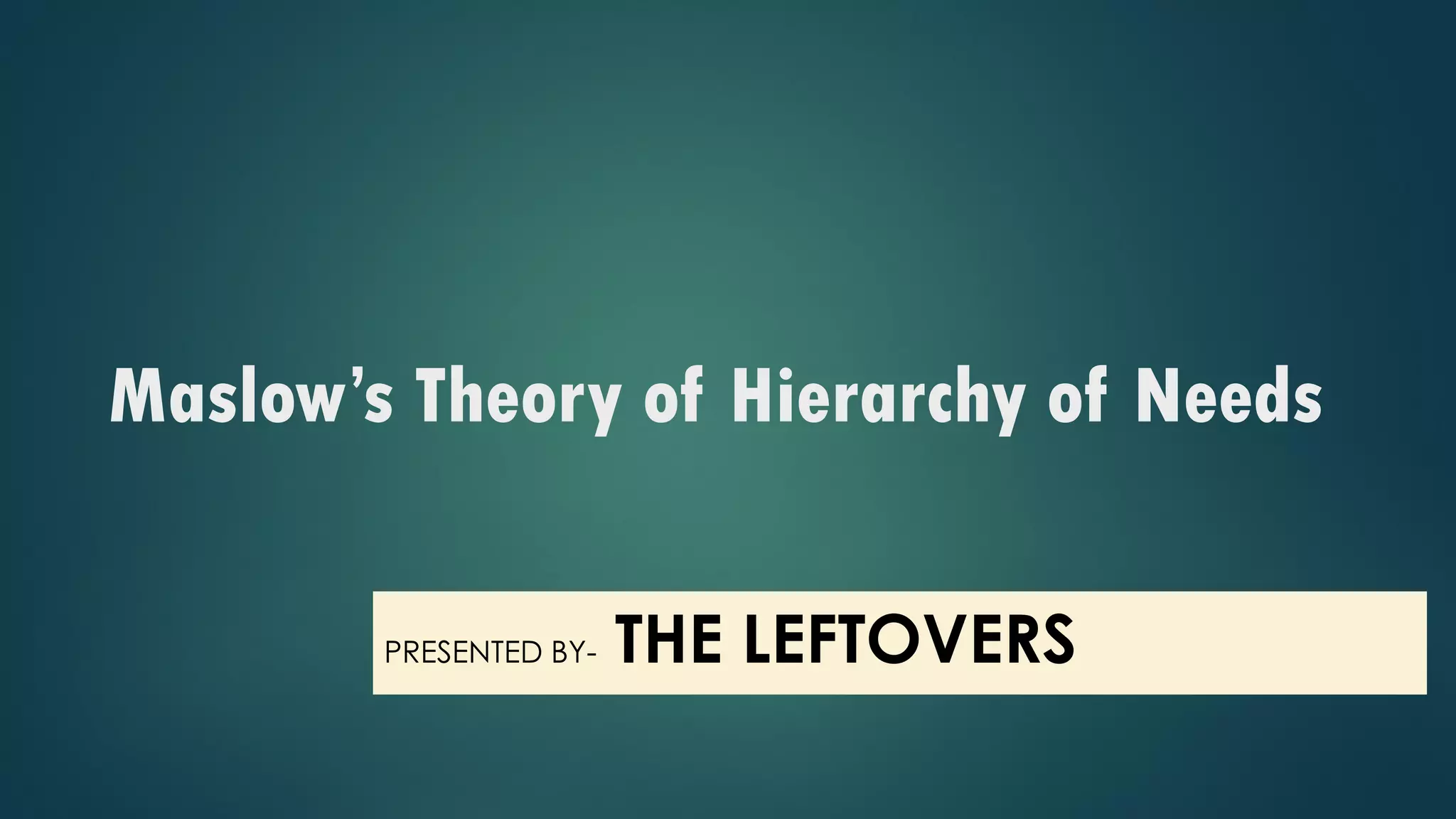 Maslow’s Theory of Hierarchy of Needs
PRESENTED BY- THE LEFTOVERS
 