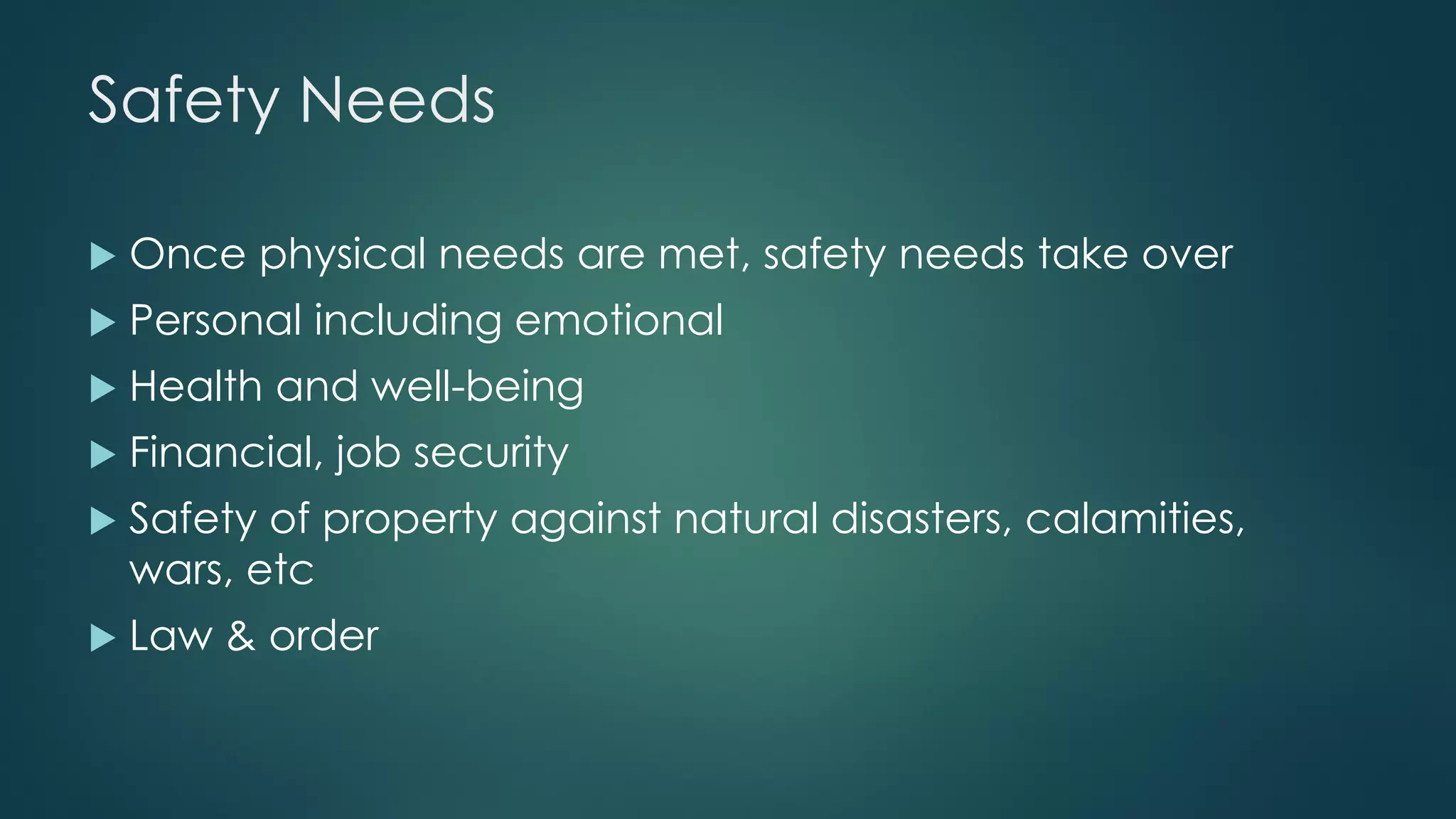 Safety Needs
 Once physical needs are met, safety needs take over
 Personal including emotional
 Health and well-being
 Financial, job security
 Safety of property against natural disasters, calamities,
wars, etc
 Law & order
 