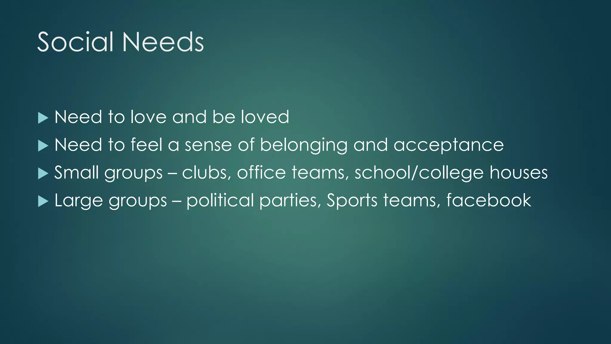 Social Needs
 Need to love and be loved
 Need to feel a sense of belonging and acceptance
 Small groups – clubs, office teams, school/college houses
 Large groups – political parties, Sports teams, facebook
 