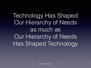 Technology Has Shaped
Our Hierarchy of Needs
as much as
Our Hierarchy of Needs
Has Shaped Technology
www.wiekegur.com
 