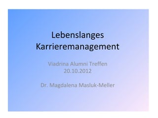 Lebenslanges
Karrieremanagement
   Viadrina Alumni Treffen
         20.10.2012

 Dr. Magdalena Masluk-Meller
 