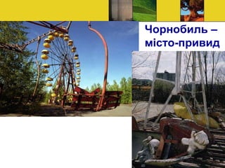 Чорнобиль –
місто-привид
 