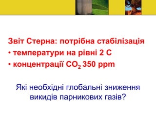 Звіт Стерна: потрібна стабілізація
• температури на рівні 2 С
• концентрації СО2 350 ppm
Які необхідні глобальні зниження
викидів парникових газів?
 