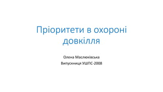 Пріоритети в охороні
довкілля
Олена Маслюківська
Випускниця УШПС-2008
 
