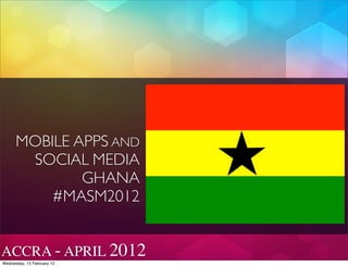 MOBILE APPS AND
       SOCIAL MEDIA
              GHANA
          #MASM2012


ACCRA - APRIL 2012
Wednesday, 15 February 12
 