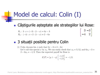 35
Model de calcul: Colin (I)
 Câștigurile așteptate ale strategiilor lui Rose:
 3 situații posibile pentru Colin
Florin Leon, Modelarea si analiza sistemelor multi-agent, http://florinleon.byethost24.com/curs_masma.htm
 