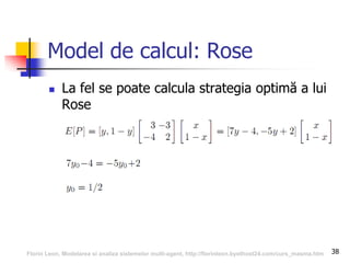 38
Model de calcul: Rose
 La fel se poate calcula strategia optimă a lui
Rose
Florin Leon, Modelarea si analiza sistemelor multi-agent, http://florinleon.byethost24.com/curs_masma.htm
 