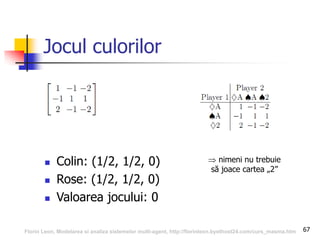 67
Jocul culorilor
 Colin: (1/2, 1/2, 0)
 Rose: (1/2, 1/2, 0)
 Valoarea jocului: 0
 nimeni nu trebuie
să joace cartea „2”
Florin Leon, Modelarea si analiza sistemelor multi-agent, http://florinleon.byethost24.com/curs_masma.htm
 