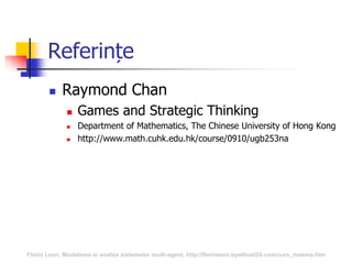 Referințe
 Raymond Chan
 Games and Strategic Thinking
 Department of Mathematics, The Chinese University of Hong Kong
 http://www.math.cuhk.edu.hk/course/0910/ugb253na
Florin Leon, Modelarea si analiza sistemelor multi-agent, http://florinleon.byethost24.com/curs_masma.htm
 