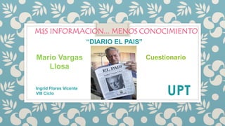 UPT
MáS INFORMACION... MENOS CONOCIMIENTO
Mario Vargas
Llosa
“DIARIO EL PAIS”
Cuestionario
Ingrid Flores Vicente
VIII Ciclo
 