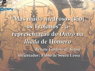 “Mas muito medrosos [são]
     os Troianos”: a
representação do Outro na
    Ilíada de Homero
          Renata Cardoso de Sousa
  Orientador: Fábio de Souza Lessa
 