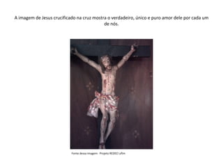 A imagem de Jesus crucificado na cruz mostra o verdadeiro, único e puro amor dele por cada um de nós. Fonte dessa imagem:  Projeto REDECI uftm 