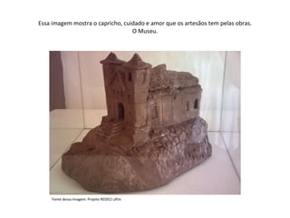 Essa imagem mostra o capricho, cuidado e amor que os artesãos tem pelas obras. O Museu. Fonte dessa Imagem: Projeto REDECI uftm 