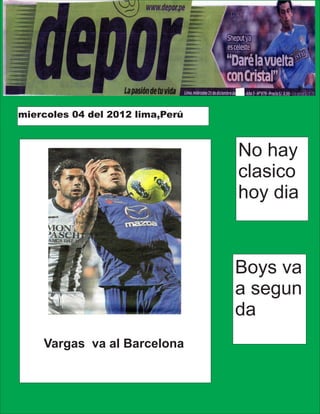 miercoles 04 del 2012 lima,Perú



                                  No hay
                                  clasico
                                  hoy dia


                                  Boys va
                                  a segun
                                  da
    Vargas va al Barcelona
 
