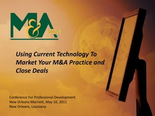 Using Current Technology ToMarket Your M&A Practice and Close Deals Conference For Professional Development New Orleans Marriott, May 10, 2011 New Orleans, Louisiana 