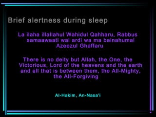 Brief alertness during sleep
La ilaha illallahul Wahidul Qahharu, Rabbus
samaawaati wal ardi wa ma bainahumal
Azeezul Ghaffaru
There is no deity but Allah, the One, the
Victorious, Lord of the heavens and the earth
and all that is between them, the All-Mighty,
the All-Forgiving    
Al-Hakim, An-Nasa'i
 