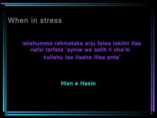 When in stress
‘allahumma rahmataka arju falaa takilni ilaa
nafsi tarfata ‘ayniw wa aslih li sha’ni
kullahu laa ilaaha illaa anta’
Hisn e Hasin
 