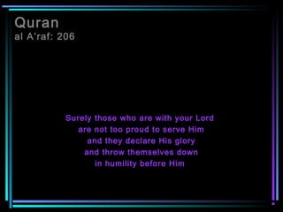 Quran
al A’raf: 206
Surely those who are with your Lord
are not too proud to serve Him
and they declare His glory
and throw themselves down
in humility before Him
 