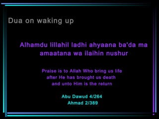 Dua on waking up
Alhamdu lillahil ladhi ahyaana ba'da ma
amaatana wa ilaihin nushur
 
Praise is to Allah Who bring us life
after He has brought us death
and unto Him is the return
Abu Dawud 4/264
Ahmad 2/389
 