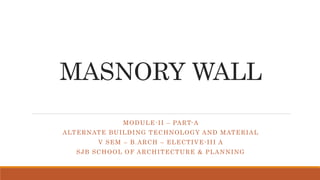 MASNORY WALL
MODULE-II – PART-A
ALTERNATE BUILDING TECHNOLOGY AND MATERIAL
V SEM – B.ARCH – ELECTIVE-III A
SJB SCHOOL OF ARCHITECTURE & PLANNING
 