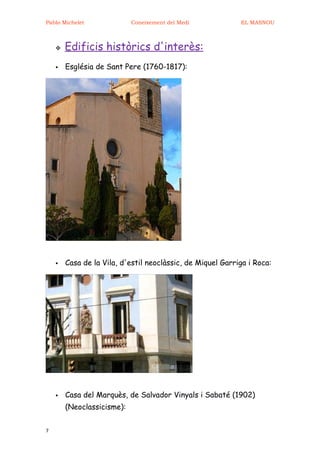 Pablo Michelet              Coneixement del Medi            EL MASNOU



       Edificis històrics d'interès:
       Església de Sant Pere (1760-1817):




       Casa de la Vila, d'estil neoclàssic, de Miquel Garriga i Roca:




       Casa del Marquès, de Salvador Vinyals i Sabaté (1902)
        (Neoclassicisme):


7
 