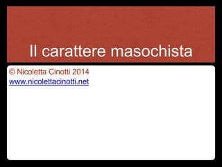 Il carattere masochista
© Nicoletta Cinotti 2014
www.nicolettacinotti.net
 