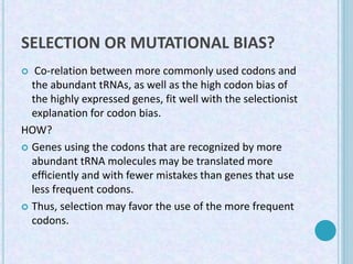 SELECTION OR MUTATIONAL BIAS?
 Co-relation between more commonly used codons and
the abundant tRNAs, as well as the high ...