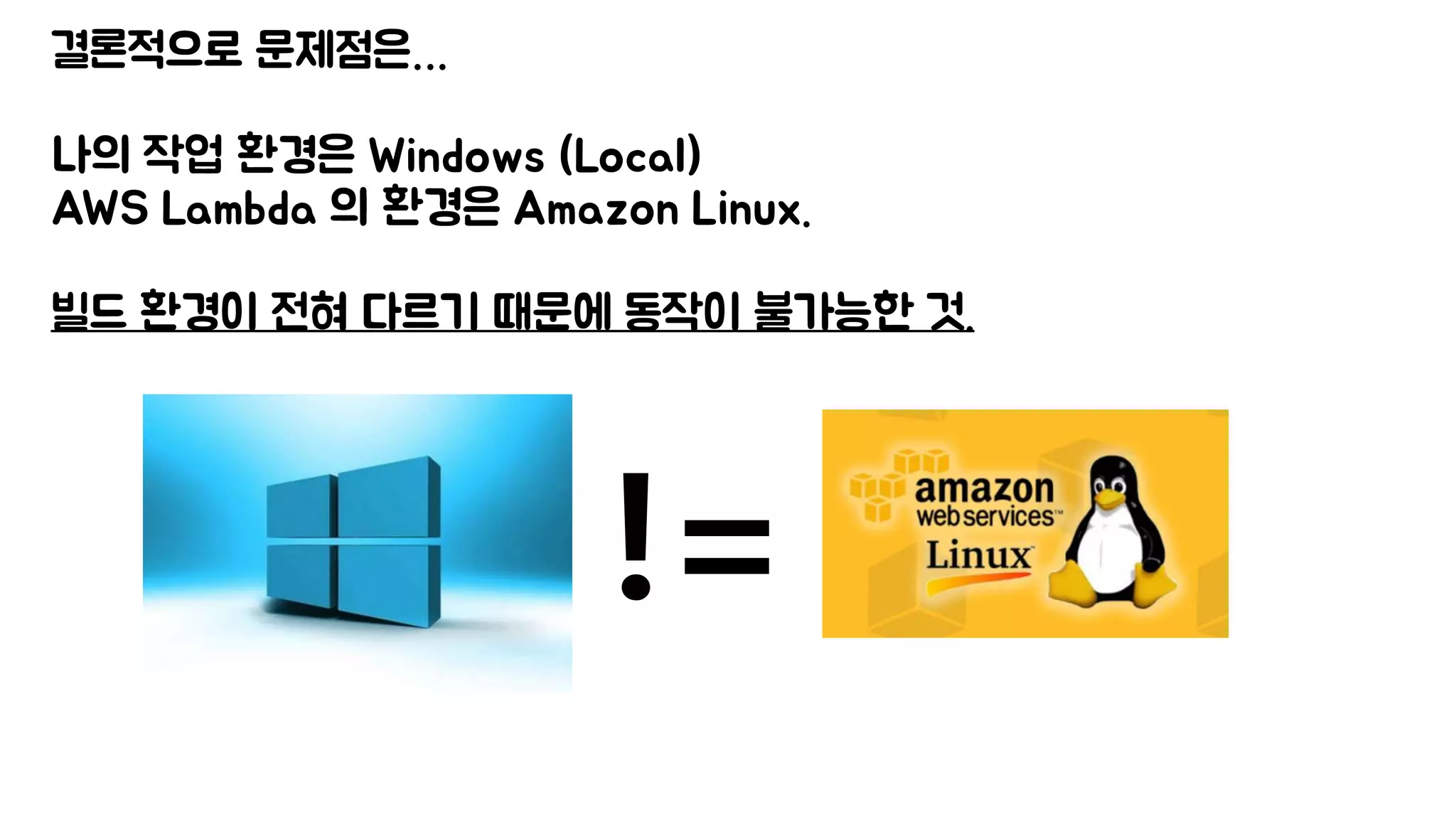 결론적으로 문제점은…
나의 작업 환경은 Windows (Local)
AWS Lambda 의 환경은 Amazon Linux.
빌드 환경이 전혀 다르기 때문에 동작이 불가능한 것.
!=
 