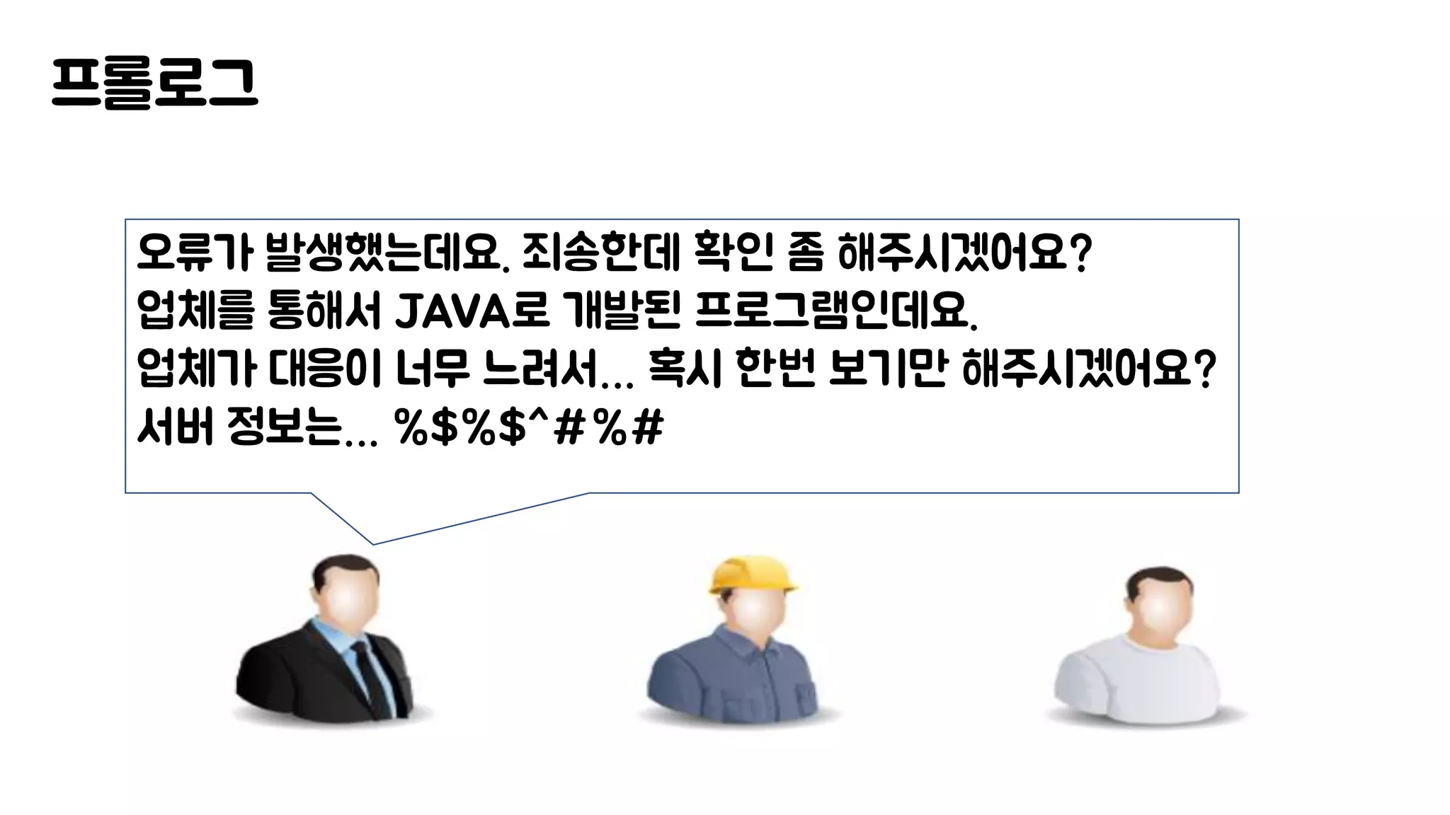 프롤로그
오류가 발생했는데요. 죄송한데 확인 좀 해주시겠어요?
업체를 통해서 JAVA로 개발된 프로그램인데요.
업체가 대응이 너무 느려서… 혹시 한번 보기만 해주시겠어요?
서버 정보는… %$%$^#%#
 