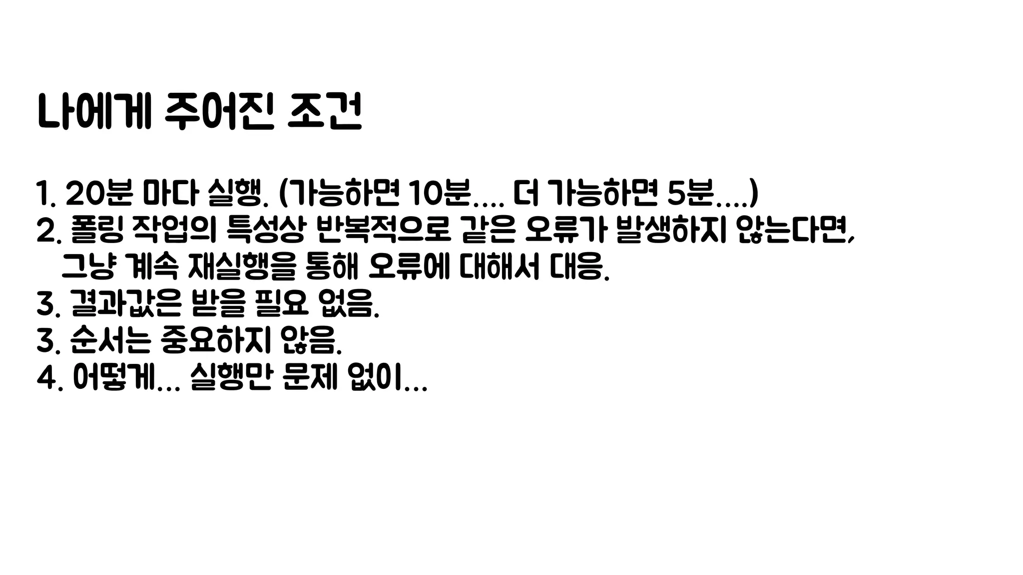 나에게 주어진 조건
1. 20분 마다 실행. (가능하면 10분…. 더 가능하면 5분….)
2. 폴링 작업의 특성상 반복적으로 같은 오류가 발생하지 않는다면,
그냥 계속 재실행을 통해 오류에 대해서 대응.
3. 결과값은 받을 필요 없음.
3. 순서는 중요하지 않음.
4. 어떻게… 실행만 문제 없이…
 