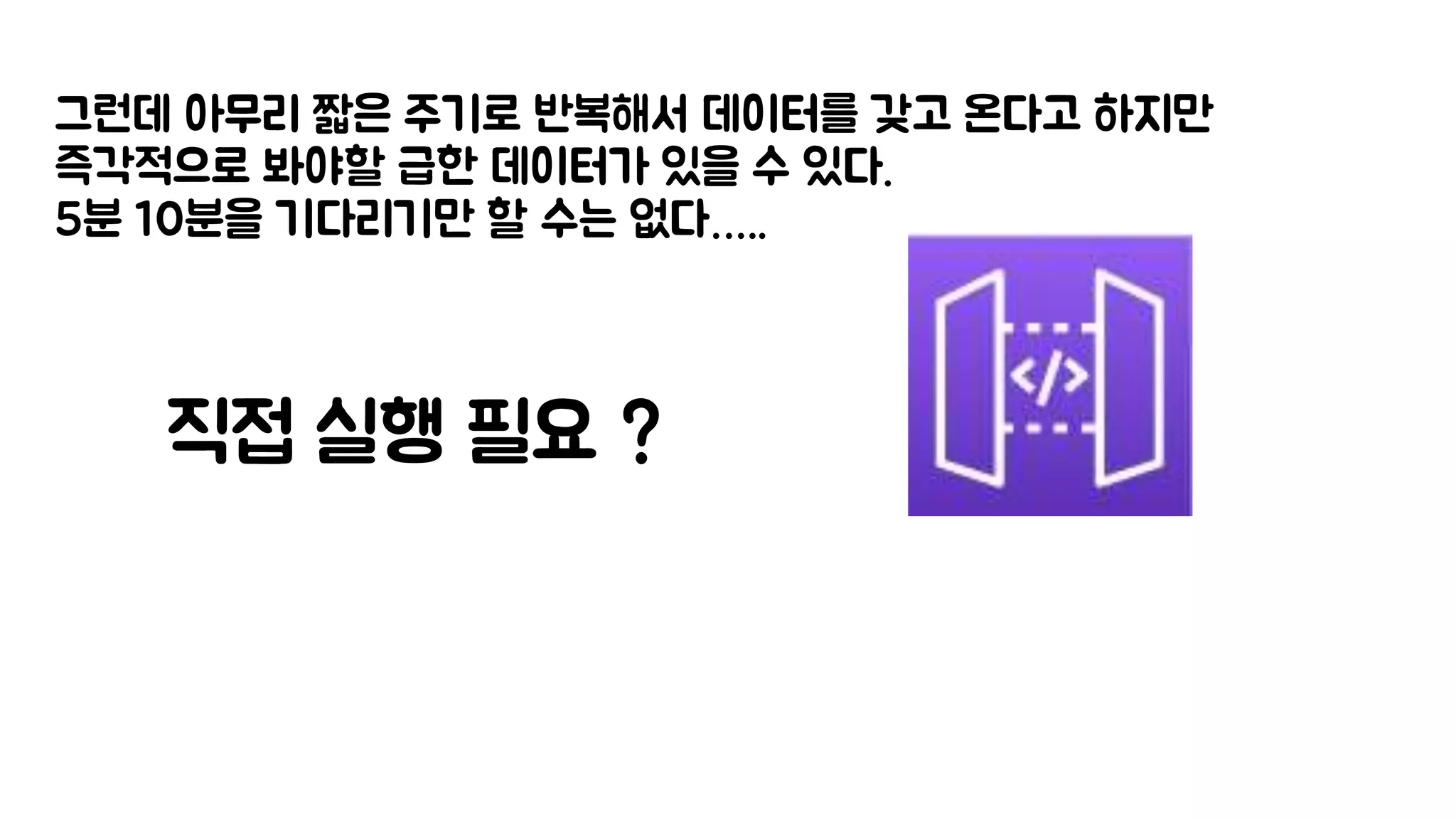 그런데 아무리 짧은 주기로 반복해서 데이터를 갖고 온다고 하지만
즉각적으로 봐야할 급한 데이터가 있을 수 있다.
5분 10분을 기다리기만 할 수는 없다…..
직접 실행 필요 ?
 