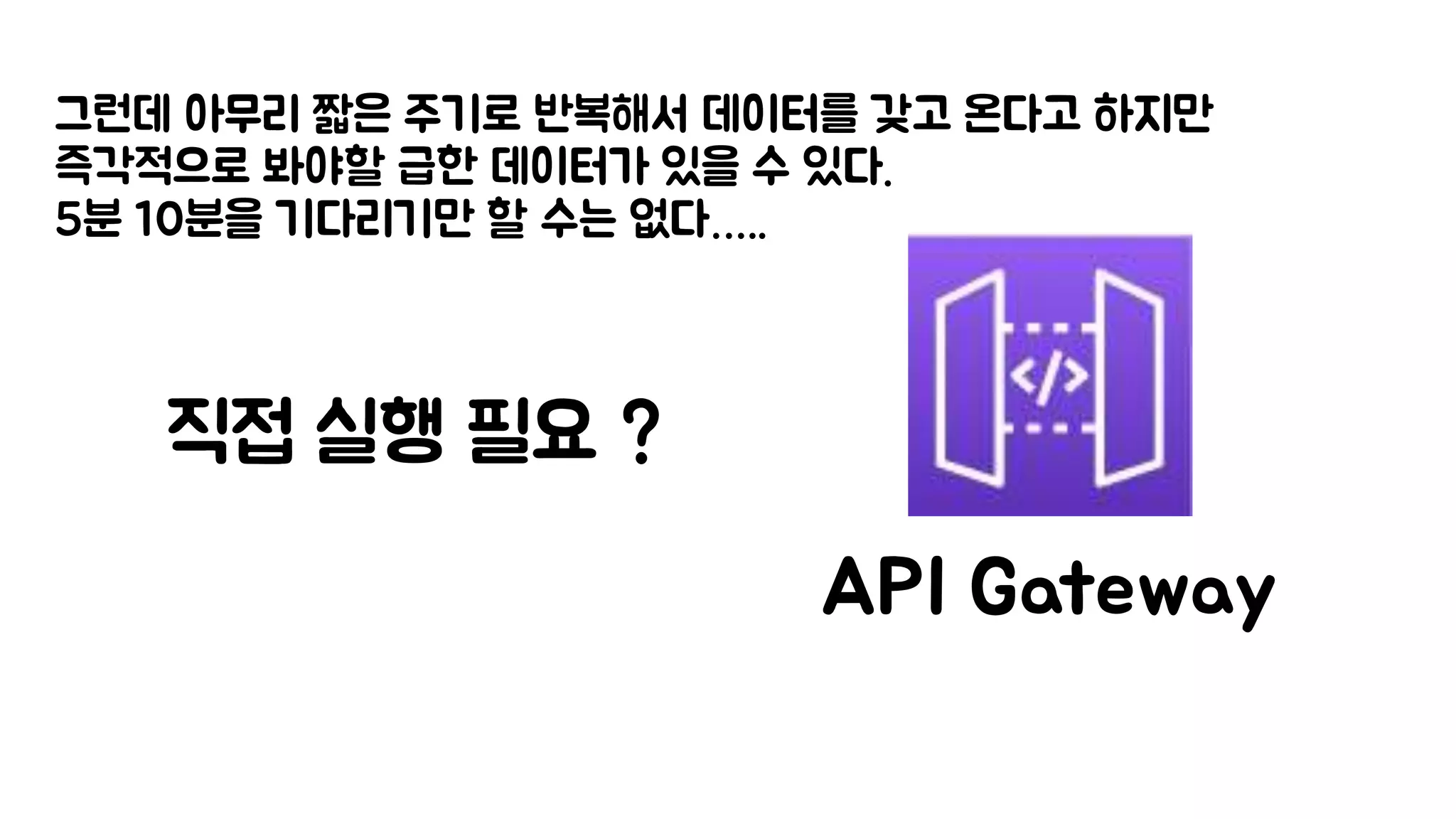 그런데 아무리 짧은 주기로 반복해서 데이터를 갖고 온다고 하지만
즉각적으로 봐야할 급한 데이터가 있을 수 있다.
5분 10분을 기다리기만 할 수는 없다…..
직접 실행 필요 ?
API Gateway
 