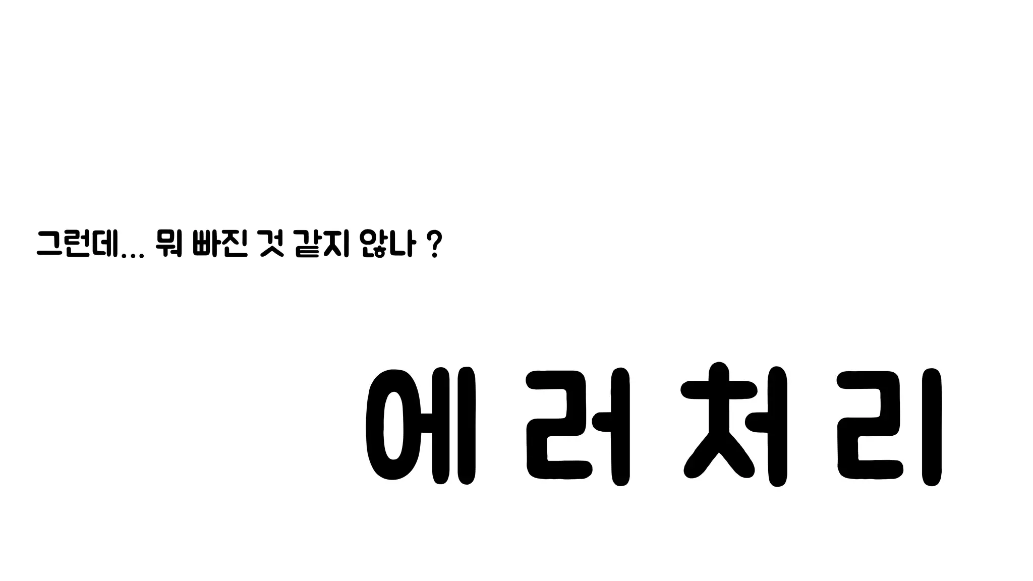 그런데… 뭐 빠진 것 같지 않나 ?
에 러 처 리
 