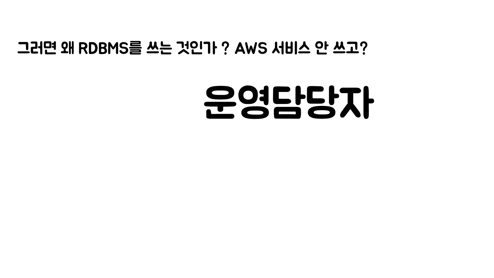 그러면 왜 RDBMS를 쓰는 것인가 ? AWS 서비스 안 쓰고?
운영담당자
 