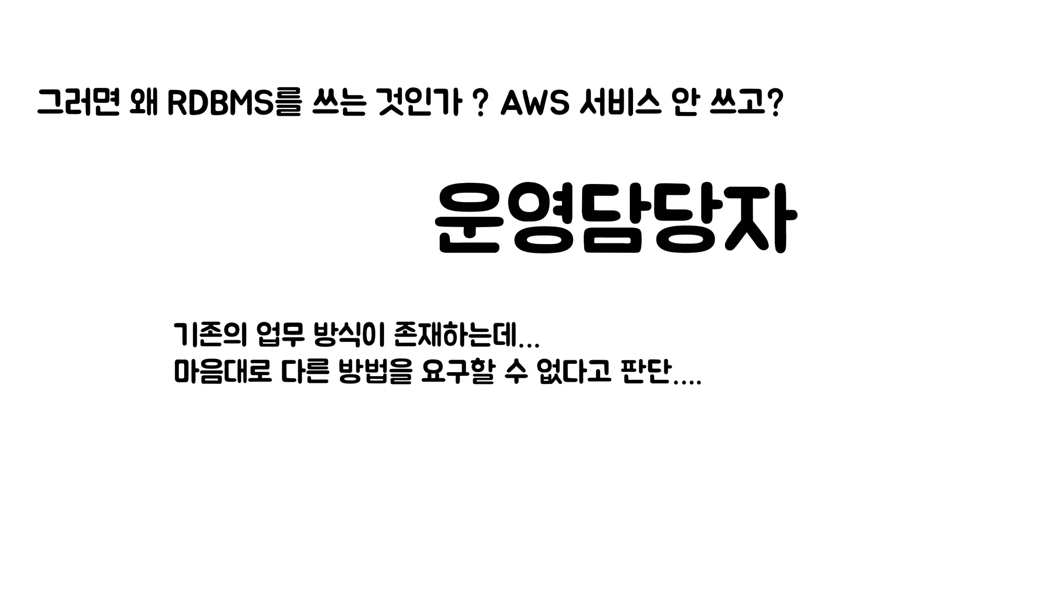 그러면 왜 RDBMS를 쓰는 것인가 ? AWS 서비스 안 쓰고?
운영담당자
기존의 업무 방식이 존재하는데…
마음대로 다른 방법을 요구할 수 없다고 판단….
 