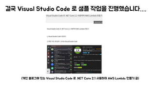 결국 Visual Studio Code 로 샘플 작업을 진행했습니다….
(개인 블로그에 있는 Visual Studio Code 로 .NET Core 2.1 사용하여 AWS Lambda 만들기 글)
 