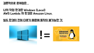 결론적으로 문제점은…
나의 작업 환경은 Windows (Local)
AWS Lambda 의 환경은 Amazon Linux.
빌드 환경이 전혀 다르기 때문에 동작이 불가능한 것.
!=
 